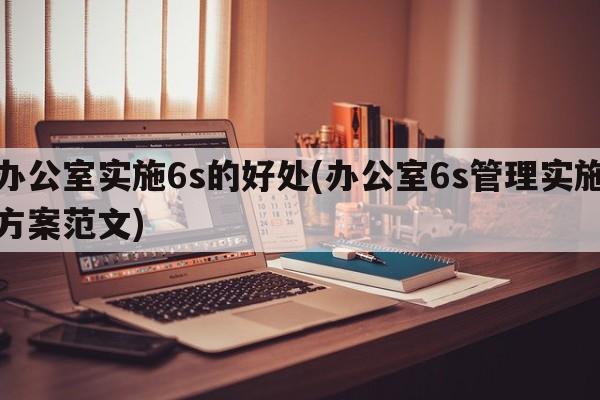 办公室实施6s的好处(办公室6s管理实施方案范文)