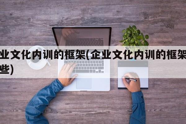 企业文化内训的框架(企业文化内训的框架有哪些)